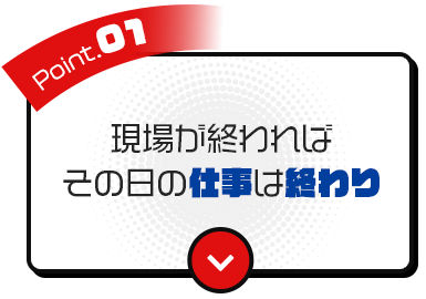 ①現場が終わればその日の仕事は終わり